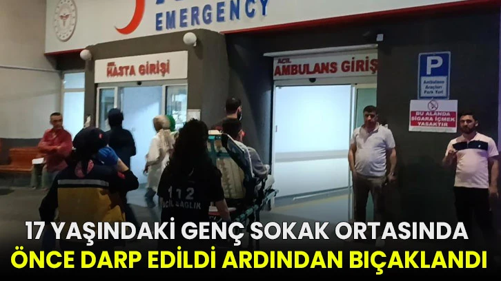 17 yaşındaki genç sokak ortasında önce darp edildi ardından bıçaklandı
