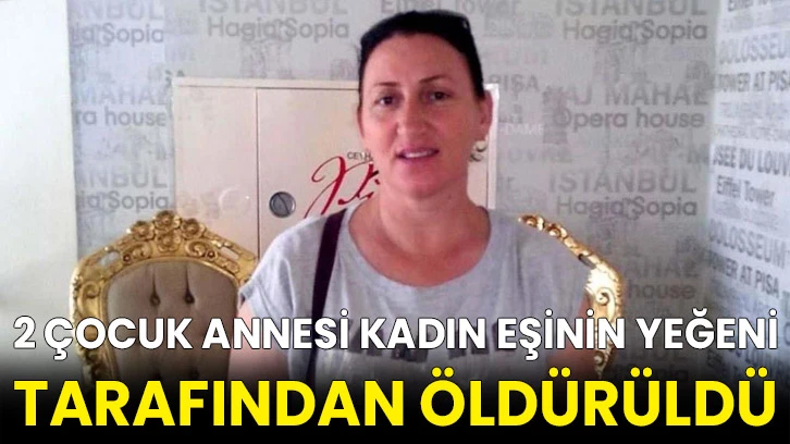 2 çocuk annesi kadın eşinin yeğeni tarafından öldürüldü
