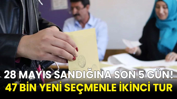 28 mayıs sandığına son 5 gün! 47 bin yeni seçmenle ikinci tur