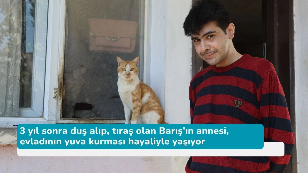 3 yıl sonra duş alıp, tıraş olan Barış’ın annesi, evladının yuva kurması hayaliyle yaşıyor