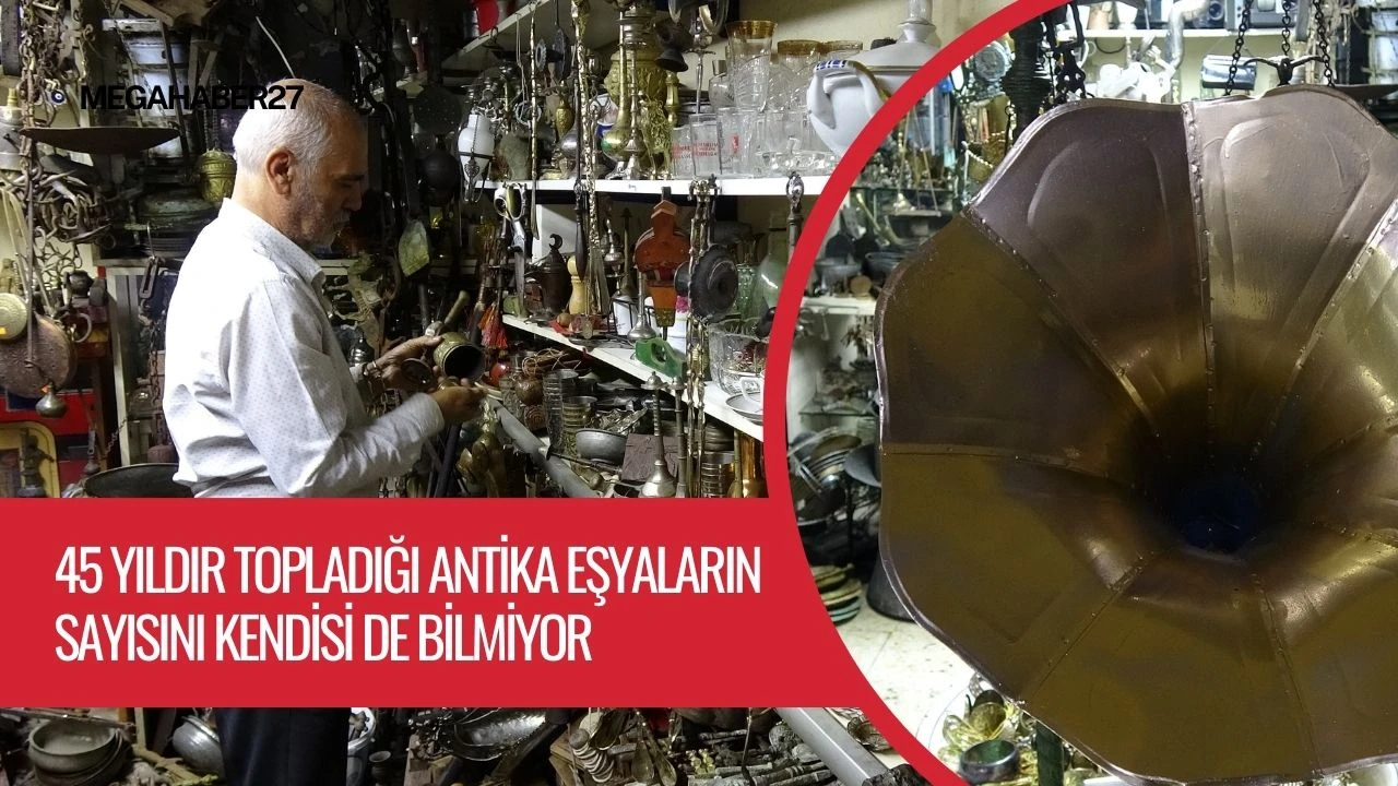 45 yıldır topladığı antika eşyaların sayısını kendisi de bilmiyor