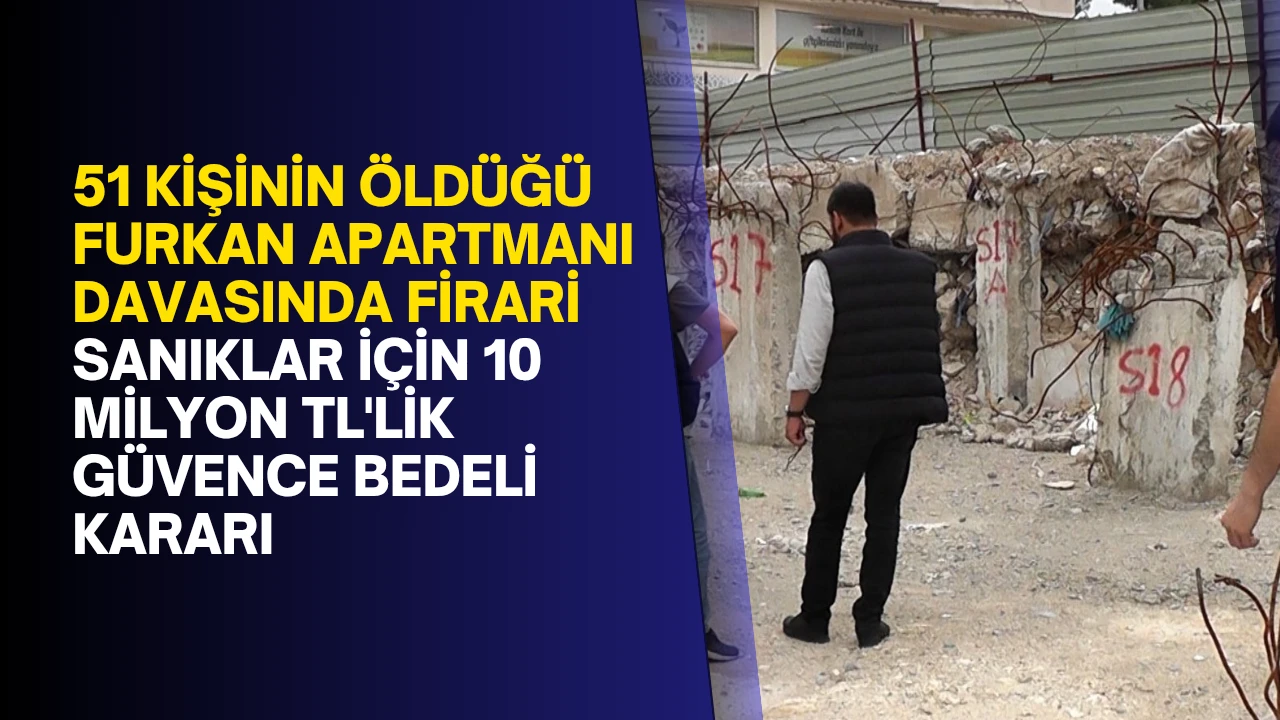51 kişinin &ouml;ld&uuml;ğ&uuml; Furkan Apartmanı davasında firari sanıklar i&ccedil;in 10 milyon TL'lik g&uuml;vence bedeli kararı