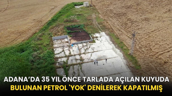 Adana’da 35 yıl önce tarlada açılan kuyuda bulunan petrol 'yok' denilerek kapatılmış