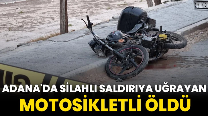 Adana'da silahlı saldırıya uğrayan motosikletli öldü