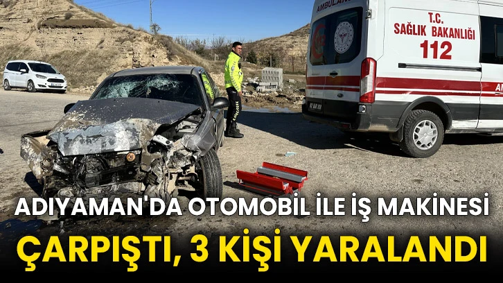Adıyaman'da otomobil ile iş makinesi çarpıştı, 3 kişi yaralandı