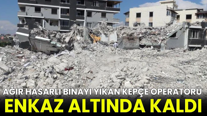 Ağır hasarlı binayı yıkan kepçe operatörü enkaz altında kaldı