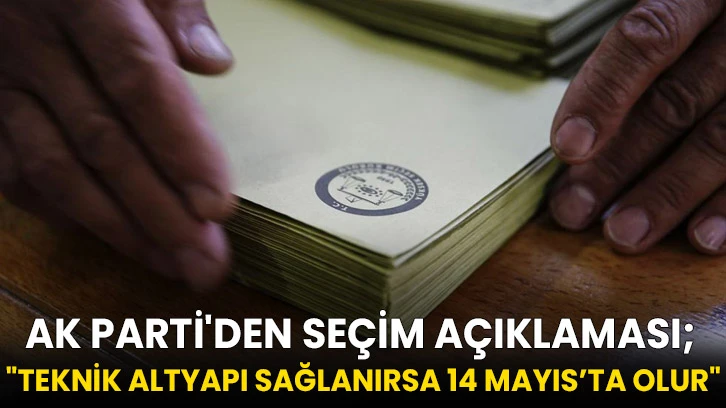AK Parti'den Seçim Açıklaması; "Teknik altyapı sağlanırsa 14 Mayıs’ta olur"