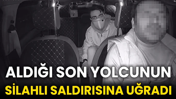 Aldığı son yolcunun silahlı saldırısına uğradı