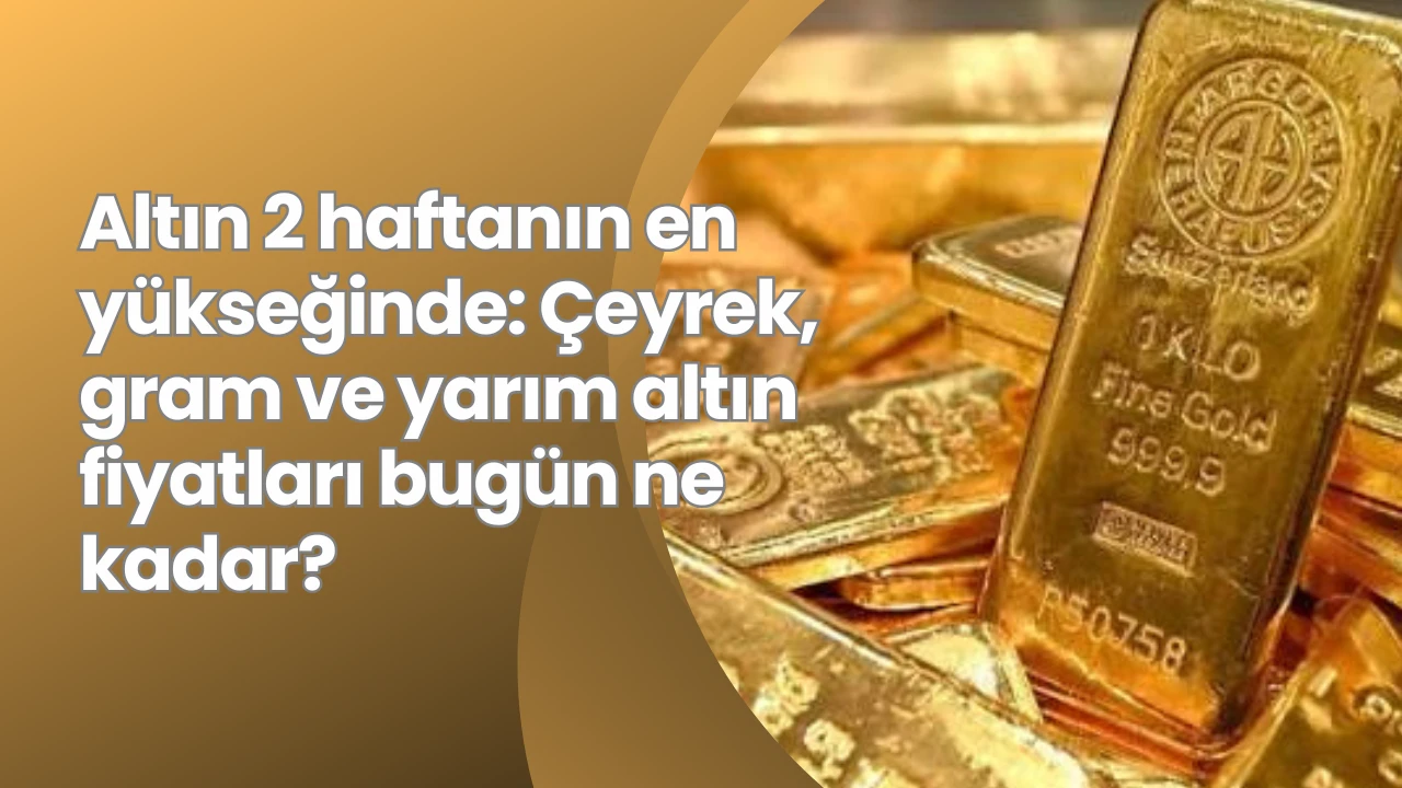 Altın 2 haftanın en yükseğinde: Çeyrek, gram ve yarım altın fiyatları bugün ne kadar?