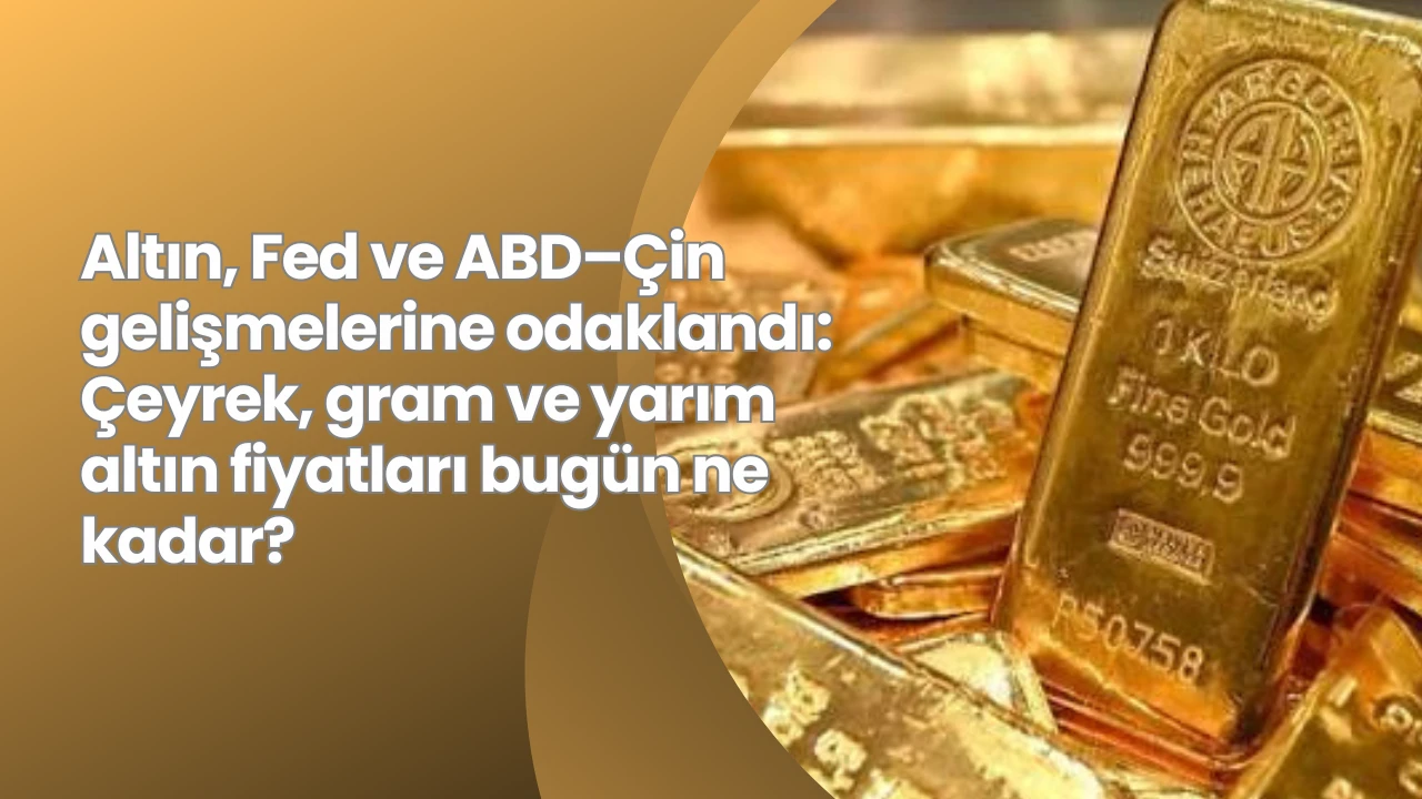 Altın, Fed ve ABD–Çin gelişmelerine odaklandı: Çeyrek, gram ve yarım altın fiyatları bugün ne kadar?