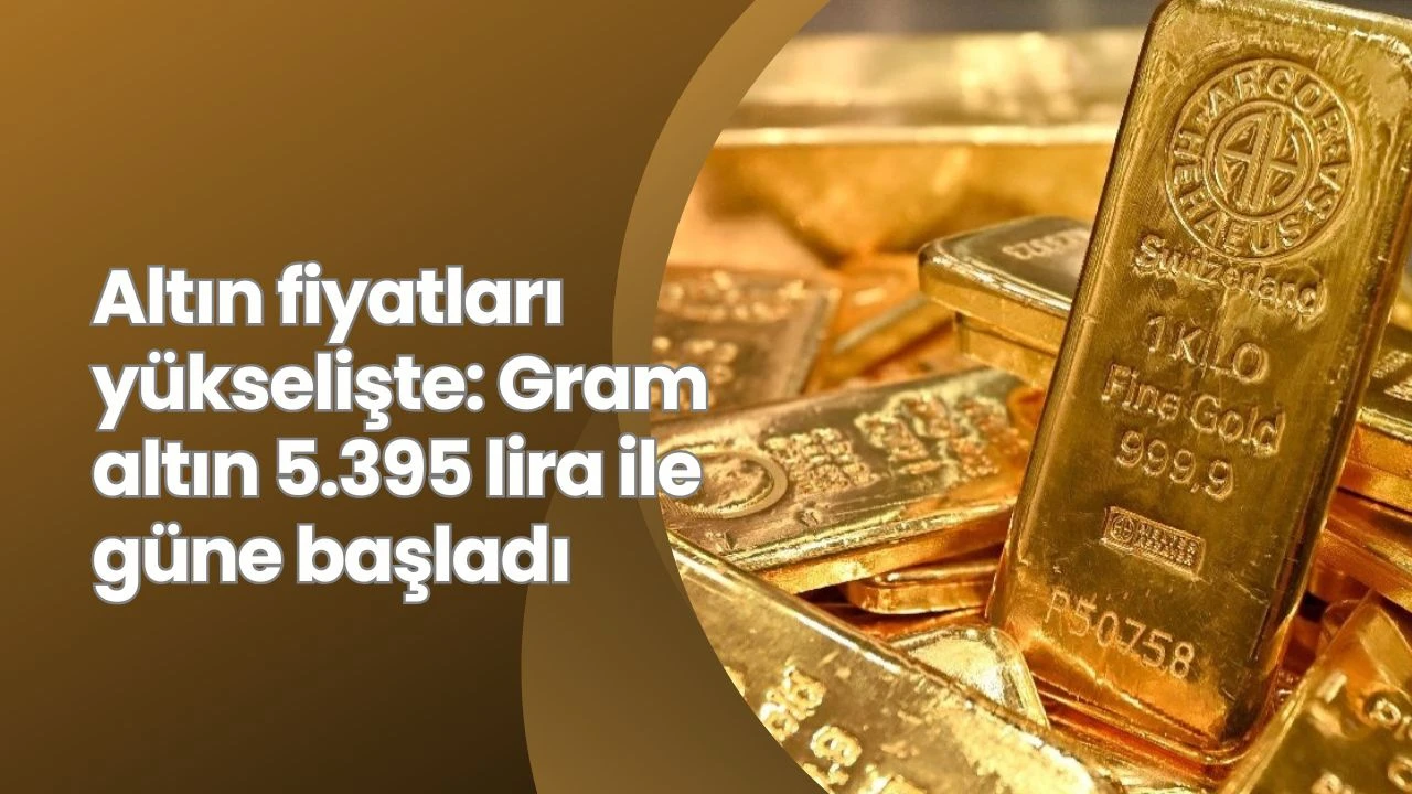 Altın fiyatları yükselişte: Gram altın 5.395 lira ile güne başladı
