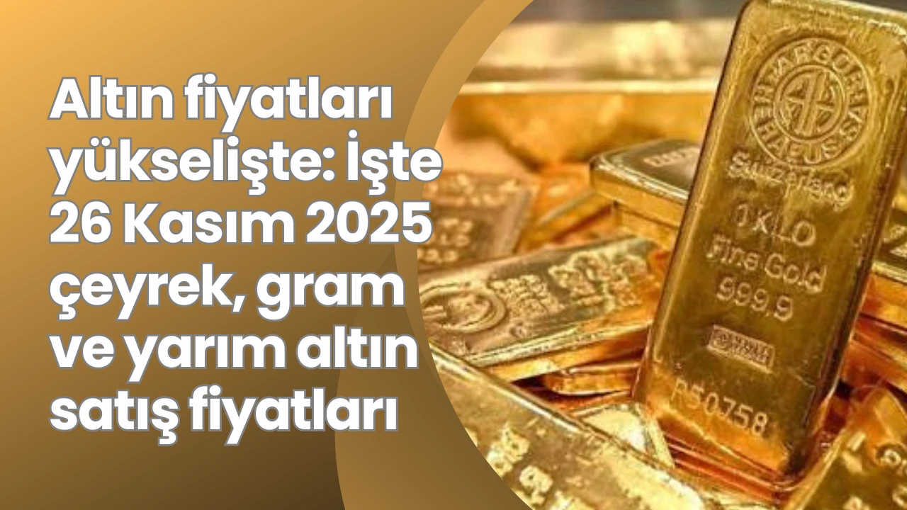 Altın fiyatları yükselişte: İşte 26 Kasım 2025 çeyrek, gram ve yarım altın satış fiyatları