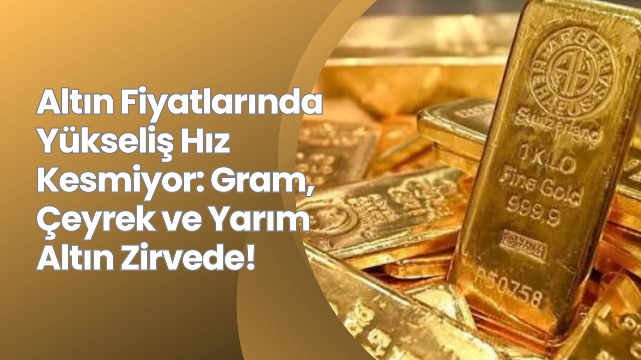 Altın Fiyatlarında Yükseliş Hız Kesmiyor: Gram, Çeyrek ve Yarım Altın Zirvede!