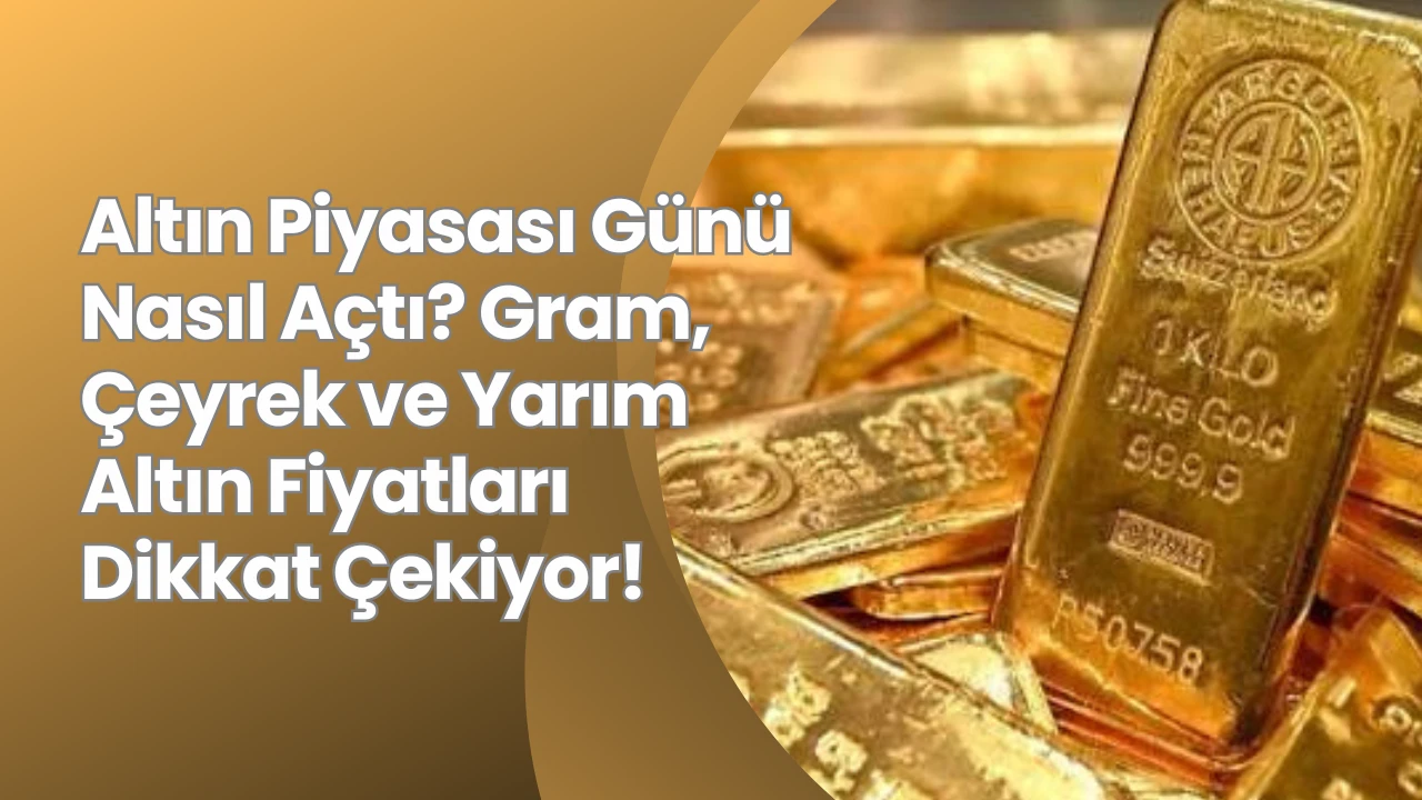 Altın Piyasası Günü Nasıl Açtı? Gram, Çeyrek ve Yarım Altın Fiyatları Dikkat Çekiyor!