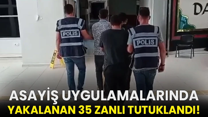 Asayiş uygulamalarında yakalanan 35 zanlı tutuklandı!