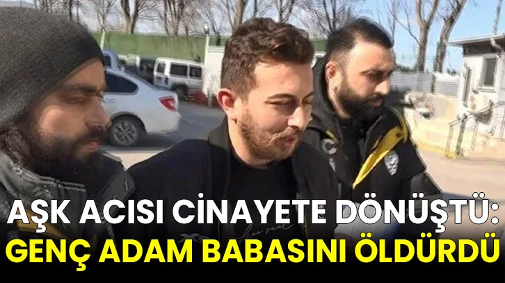 Aşk Acısı Cinayete Dönüştü: Genç Adam Babasını Öldürdü