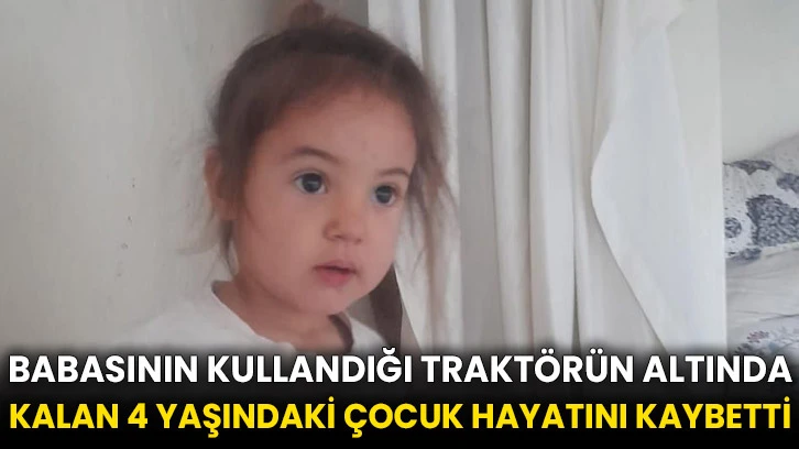 Babasının kullandığı traktörün altında kalan 4 yaşındaki çocuk hayatını kaybetti