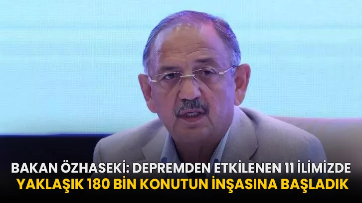Bakan Özhaseki: Depremden etkilenen 11 ilimizde yaklaşık 180 bin konutun inşasına başladık!