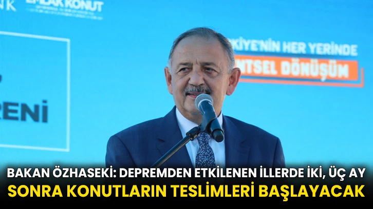 Bakan Özhaseki: Depremden etkilenen illerde iki, üç ay sonra konutların teslimleri başlayacak