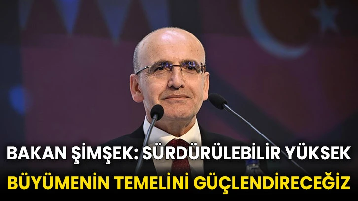 Bakan Şimşek: Sürdürülebilir yüksek büyümenin temelini güçlendireceğiz