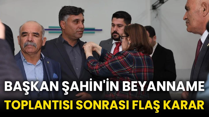 Başkan Şahin'in beyanname toplantısı sonrası flaş karar