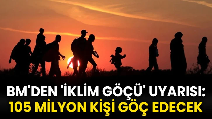 BM'den 'iklim göçü' uyarısı: 105 milyon kişi göç edecek
