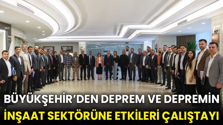 Büyükşehir’den Deprem ve Depremin İnşaat Sektörüne Etkileri çalıştayı