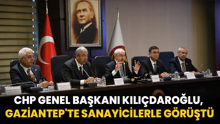 CHP Genel Başkanı Kılıçdaroğlu, Gaziantep'te sanayicilerle görüştü