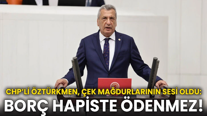 CHP’li Öztürkmen, çek mağdurlarının sesi oldu: Borç hapiste ödenmez!