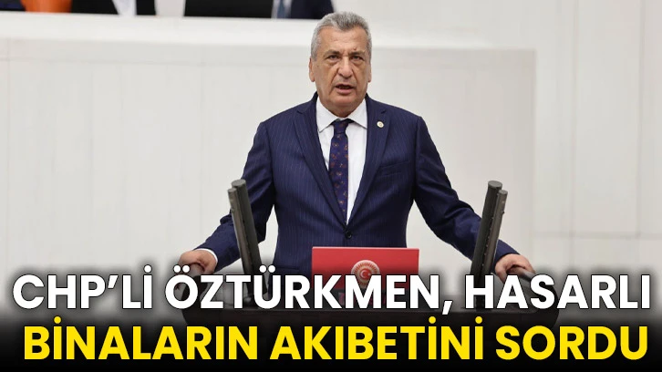 CHP’li Öztürkmen, hasarlı binaların akıbetini sordu