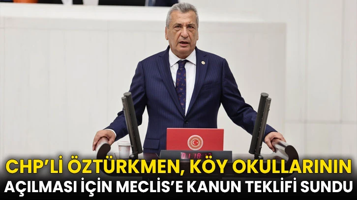 CHP’li Öztürkmen, köy okullarının açılması için Meclis’e kanun teklifi sundu