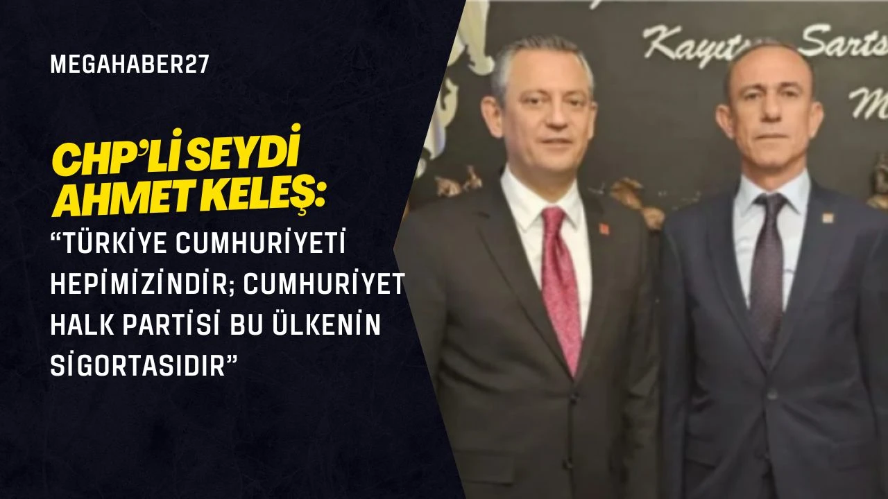 CHP’li Seydi Ahmet Keleş: “Türkiye Cumhuriyeti Hepimizindir; Cumhuriyet Halk Partisi Bu Ülkenin Sigortasıdır”