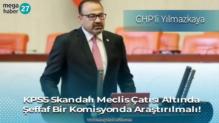 CHP'li Yılmazkaya; KPSS Skandalı Meclis Çatısı Altında Şeffaf Bir Komisyonda Araştırılmalı! 
