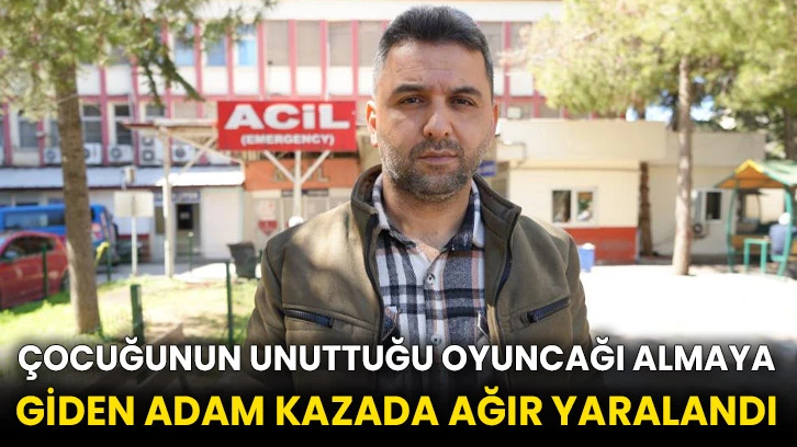 Çocuğunun unuttuğu oyuncağı almaya giden adam kazada ağır yaralandı