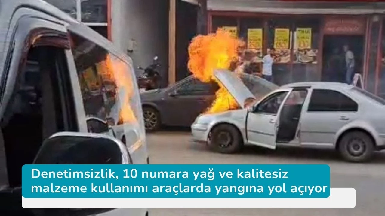 Denetimsizlik, 10 numara yağ ve kalitesiz malzeme kullanımı araçlarda yangına yol açıyor