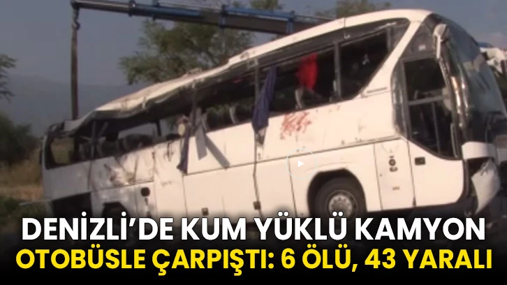 Denizli’de kum yüklü kamyon otobüsle çarpıştı: 6 ölü, 43 yaralı