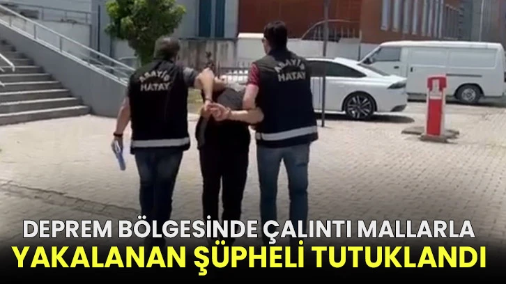 Deprem bölgesinde çalıntı mallarla yakalanan şüpheli tutuklandı