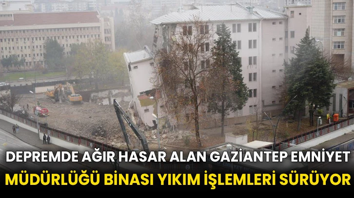 Depremde ağır hasar alan Gaziantep Emniyet Müdürlüğü Binası yıkım işlemleri sürüyor