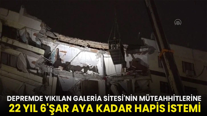 Depremde yıkılan Galeria Sitesi'nin müteahhitlerine 22 yıl 6'şar aya kadar hapis istemi!