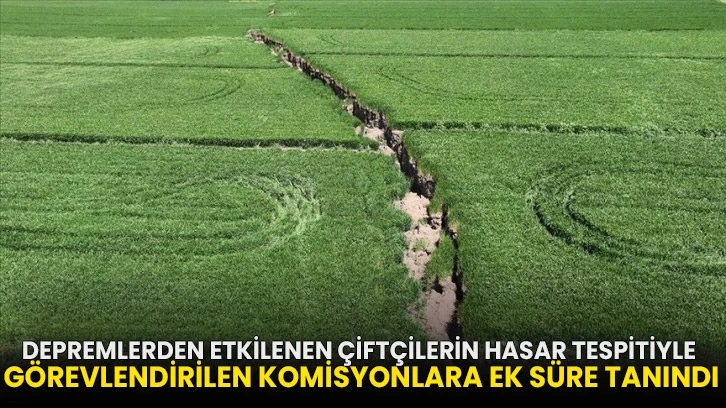 Depremlerden etkilenen çiftçilerin hasar tespitiyle görevlendirilen komisyonlara ek süre tanındı!
