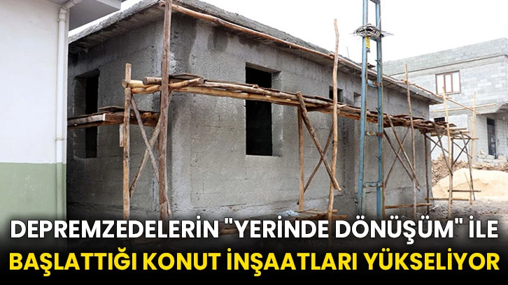 Depremzedelerin &quot;yerinde dönüşüm&quot; ile başlattığı konut inşaatları yükseliyor