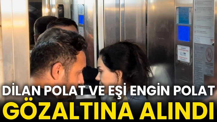 Dilan Polat ve eşi Engin Polat gözaltına alındı