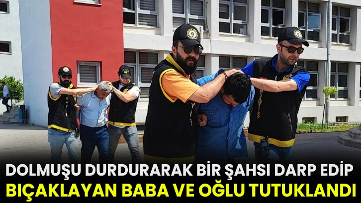 Dolmuşu durdurarak bir şahsı darp edip bıçaklayan baba ve oğlu tutuklandı!