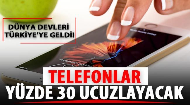 Dünya devleri Türkiye'ye geldi! Telefonlar yüzde 30 ucuzlayacak