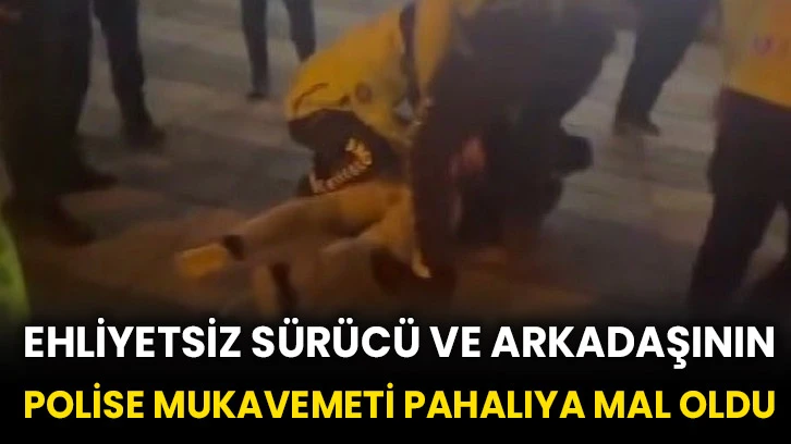 Ehliyetsiz sürücü ve arkadaşının polise mukavemeti pahalıya mal oldu