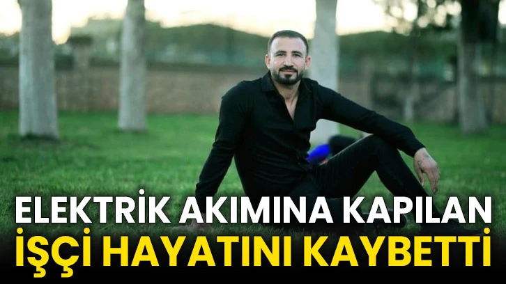Elektrik akımına kapılan işçi hayatını kaybetti