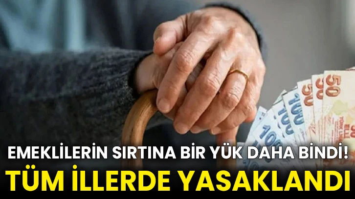 Emeklilerin sırtına bir yük daha bindi! Tüm illerde yasaklandı