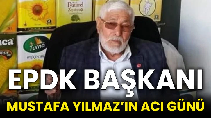 EPDK Başkanı Mustafa Yılmaz’ın Acı Günü