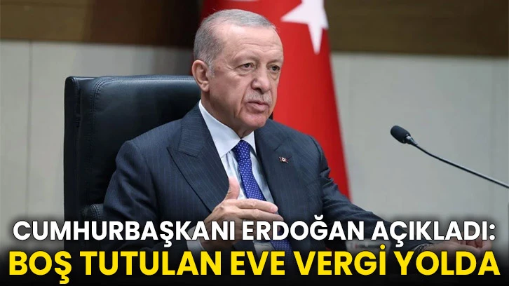 Erdoğan açıkladı: Boş tutulan eve vergi yolda