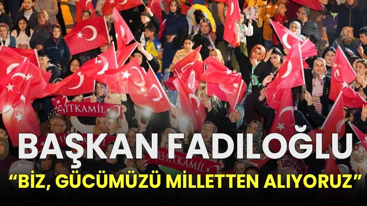 Başkan Fadıloğlu: “Biz, gücümüzü milletten alıyoruz”